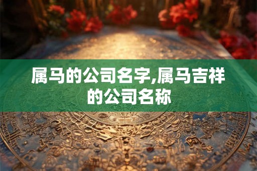 属马的公司名字,属马吉祥的公司名称 属马的公司名字,属马吉祥的公司名称