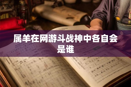 属羊在网游斗战神中各自会是谁 属羊在网游斗战神中各自会是谁