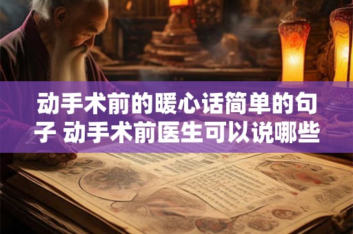 动手术前的暖心话简单的句子 动手术前医生可以说哪些暖心话 动手术前的暖心话简单的句子 动手术前医生可以说哪些暖心话
