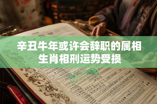 辛丑牛年或许会辞职的属相 生肖相刑运势受损