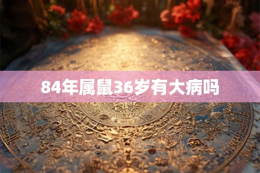 84年属鼠36岁有大病吗