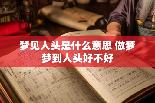 梦见人头是什么意思 做梦梦到人头好不好 梦见人头是什么意思 做梦梦到人头好不好