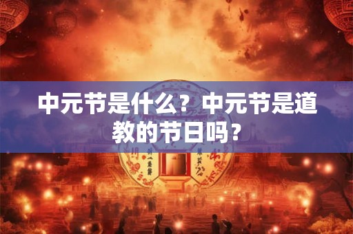 中元节是什么？中元节是道教的节日吗？