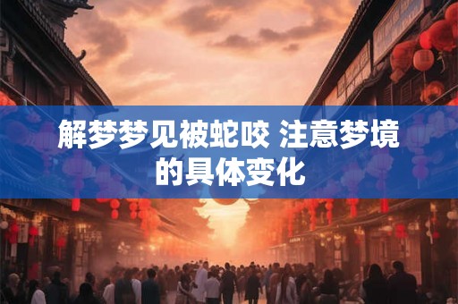 解梦梦见被蛇咬 注意梦境的具体变化
