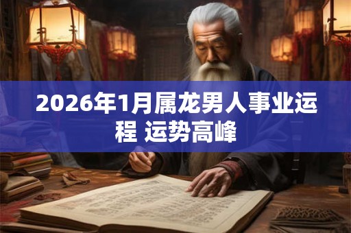 2026年1月属龙男人事业运程 运势高峰
