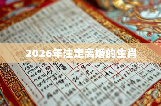 2026年注定离婚的生肖 2026年注定离婚的生肖