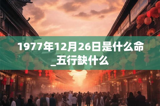 1977年12月26日是什么命_五行缺什么