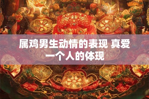 属鸡男生动情的表现 真爱一个人的体现