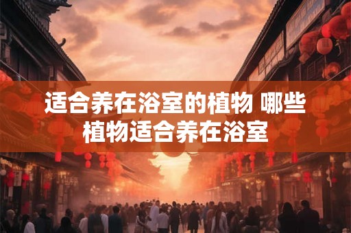适合养在浴室的植物 哪些植物适合养在浴室 适合养在浴室的植物 哪些植物适合养在浴室