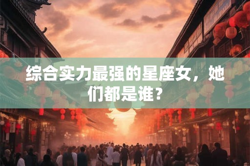 综合实力最强的星座女，她们都是谁？