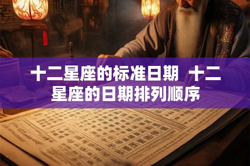 十二星座的标准日期  十二星座的日期排列顺序