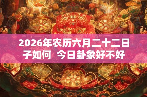 2026年农历六月二十二日子如何  今日卦象好不好