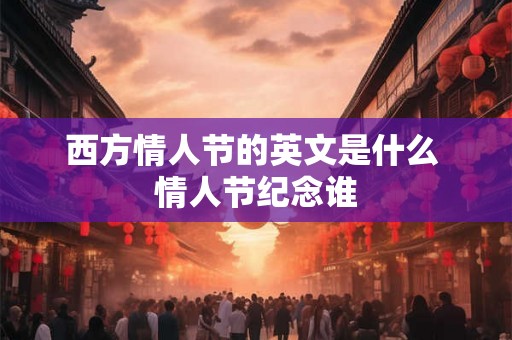 西方情人节的英文是什么 情人节纪念谁