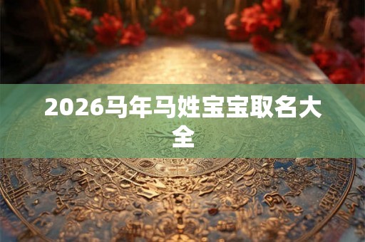 2026马年马姓宝宝取名大全 2026马年马姓宝宝取名大全