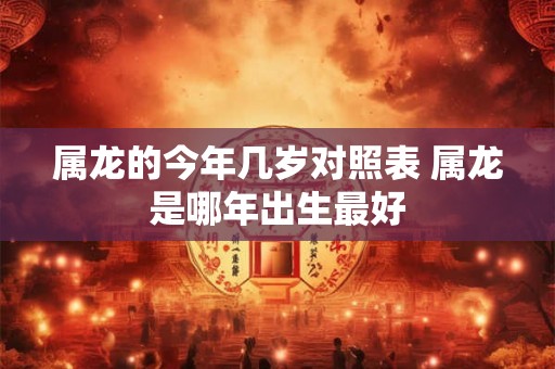 属龙的今年几岁对照表 属龙是哪年出生最好