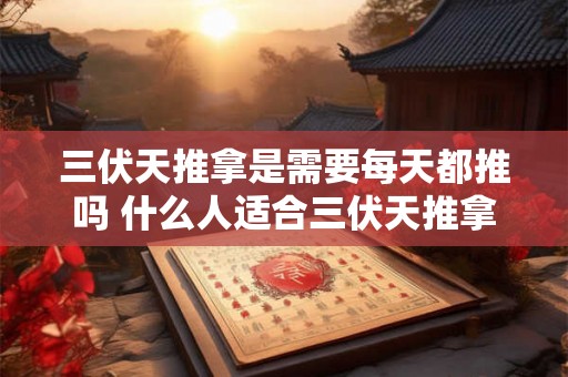 三伏天推拿是需要每天都推吗 什么人适合三伏天推拿 三伏天推拿是需要每天都推吗 什么人适合三伏天推拿