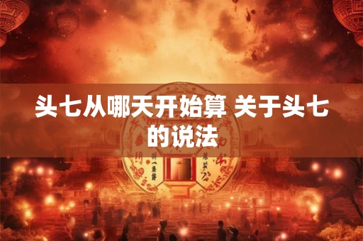 头七从哪天开始算 关于头七的说法