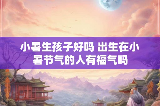 小暑生孩子好吗 出生在小暑节气的人有福气吗