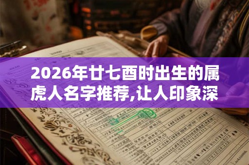 2026年廿七酉时出生的属虎人名字推荐,让人印象深刻 2026年廿七酉时出生的属虎人名字推荐,让人印象深刻
