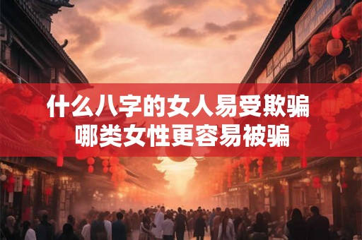 什么八字的女人易受欺骗 哪类女性更容易被骗