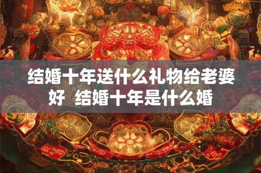 结婚十年送什么礼物给老婆好  结婚十年是什么婚