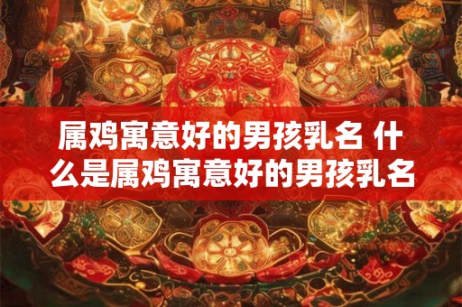 属鸡寓意好的男孩乳名 什么是属鸡寓意好的男孩乳名