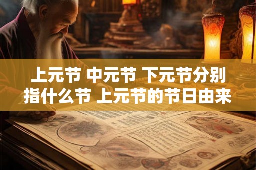 上元节 中元节 下元节分别指什么节 上元节的节日由来
