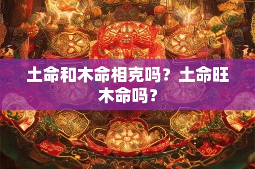 土命和木命相克吗？土命旺木命吗？
