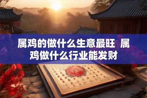属鸡的做什么生意最旺  属鸡做什么行业能发财