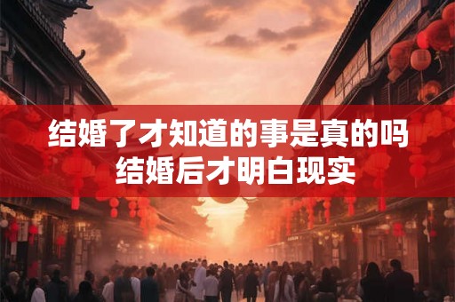 结婚了才知道的事是真的吗 结婚后才明白现实 结婚了才知道的事是真的吗 结婚后才明白现实