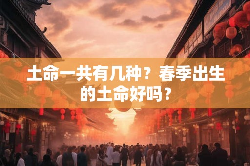 土命一共有几种？春季出生的土命好吗？
