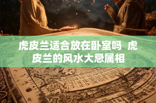 虎皮兰适合放在卧室吗  虎皮兰的风水大忌属相