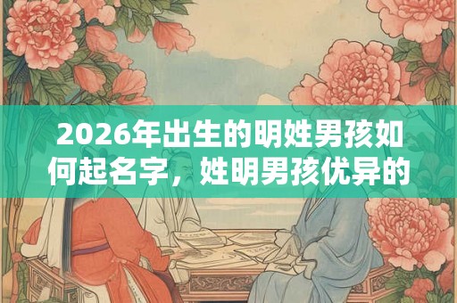 2026年出生的明姓男孩如何起名字，姓明男孩优异的名字