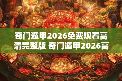 奇门遁甲2026免费观看高清完整版 奇门遁甲2026高清版免费看