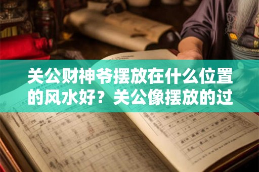 关公财神爷摆放在什么位置的风水好？关公像摆放的过低好不好？