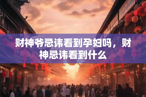 财神爷忌讳看到孕妇吗，财神忌讳看到什么