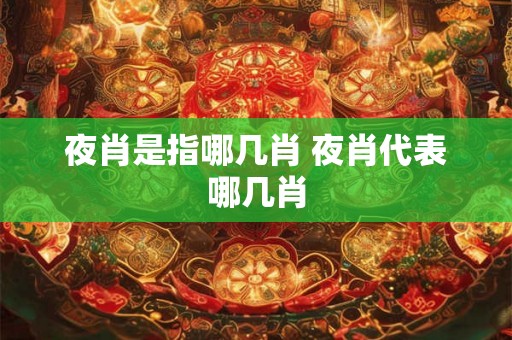 夜肖是指哪几肖 夜肖代表哪几肖 夜肖是指哪几肖 夜肖代表哪几肖