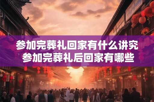 参加完葬礼回家有什么讲究 参加完葬礼后回家有哪些需要注意的讲究