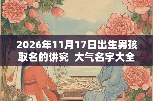 2026年11月17日出生男孩取名的讲究  大气名字大全