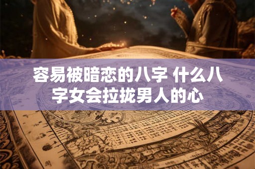 容易被暗恋的八字 什么八字女会拉拢男人的心