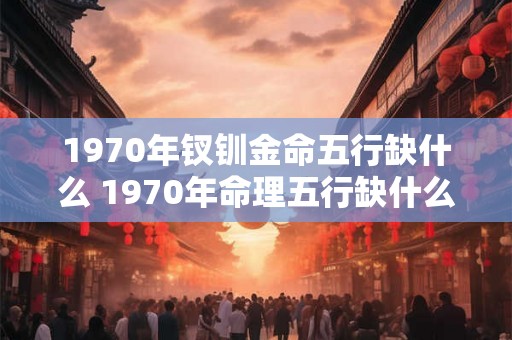 1970年钗钏金命五行缺什么 1970年命理五行缺什么