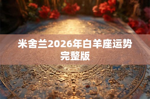 米舍兰2026年白羊座运势完整版 米舍兰2026年白羊座运势完整版