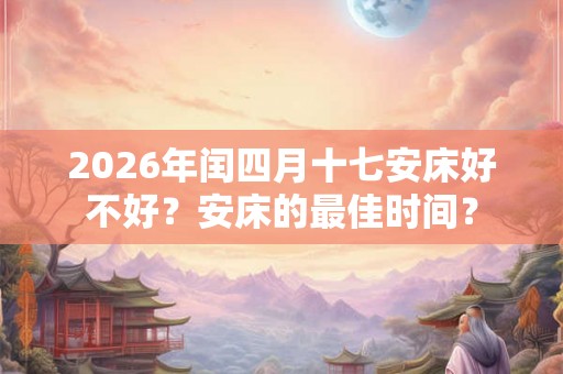 2026年闰四月十七安床好不好？安床的最佳时间？