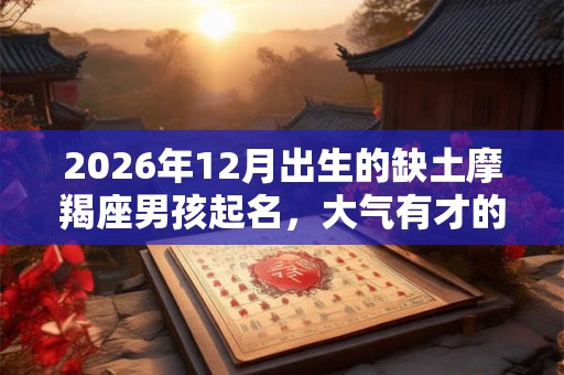2026年12月出生的缺土摩羯座男孩起名,大气有才的名字 2026年12月出生的缺土摩羯座男孩起名,大气有才的名字