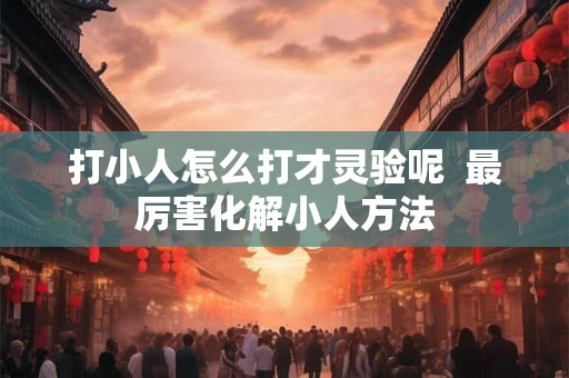 打小人怎么打才灵验呢  最厉害化解小人方法