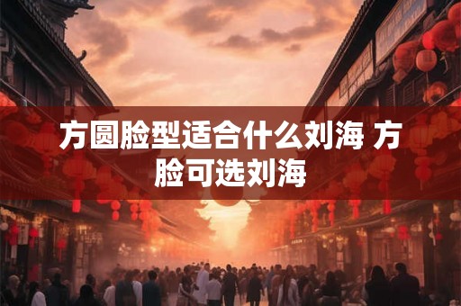 方圆脸型适合什么刘海 方脸可选刘海