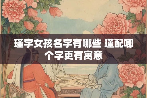瑾字女孩名字有哪些 瑾配哪个字更有寓意 瑾字女孩名字有哪些 瑾配哪个字更有寓意