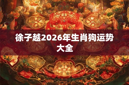 徐子越2026年生肖狗运势大全