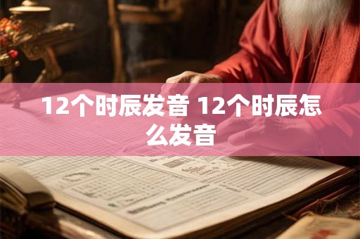 12个时辰发音 12个时辰怎么发音