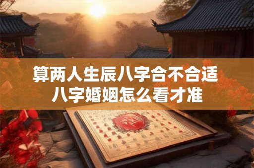算两人生辰八字合不合适 八字婚姻怎么看才准